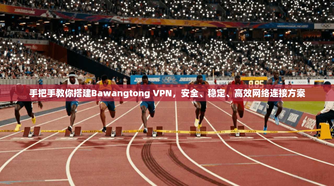 手把手教你搭建Bawangtong VPN，安全、稳定、高效网络连接方案  第1张