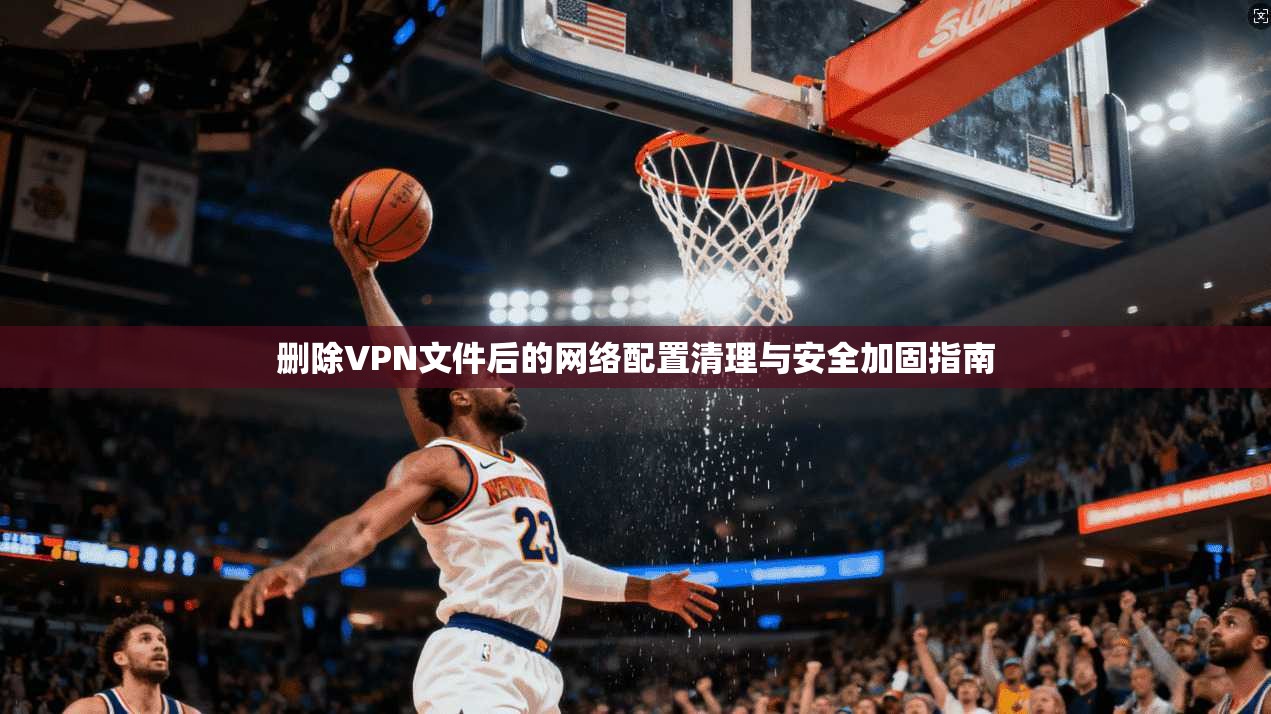 删除VPN文件后的网络配置清理与安全加固指南  第1张