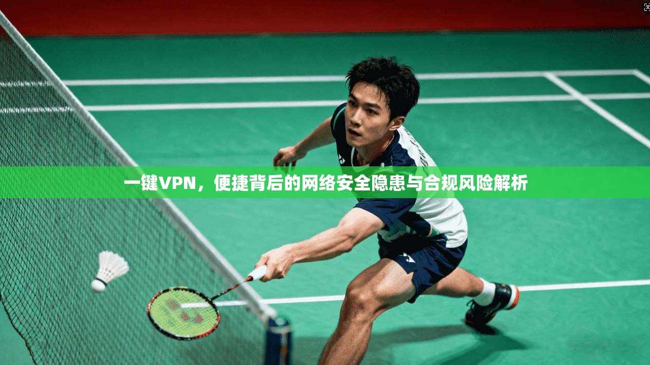 一键VPN,便捷背后的网络安全隐患与合规风险解析 第1张 一键VPN,便捷背后的网络安全隐患与合规风险解析 第1张
