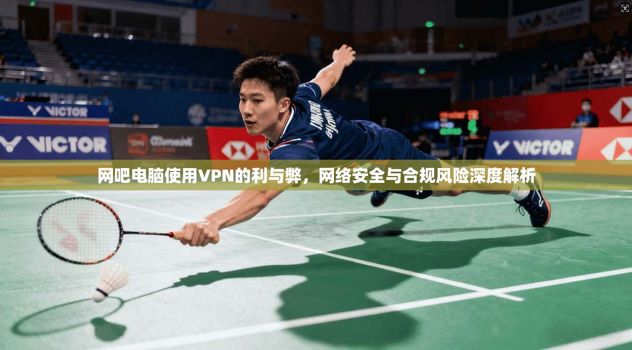 网吧电脑使用VPN的利与弊,网络安全与合规风险深度解析 第1张 网吧电脑使用VPN的利与弊,网络安全与合规风险深度解析 第1张
