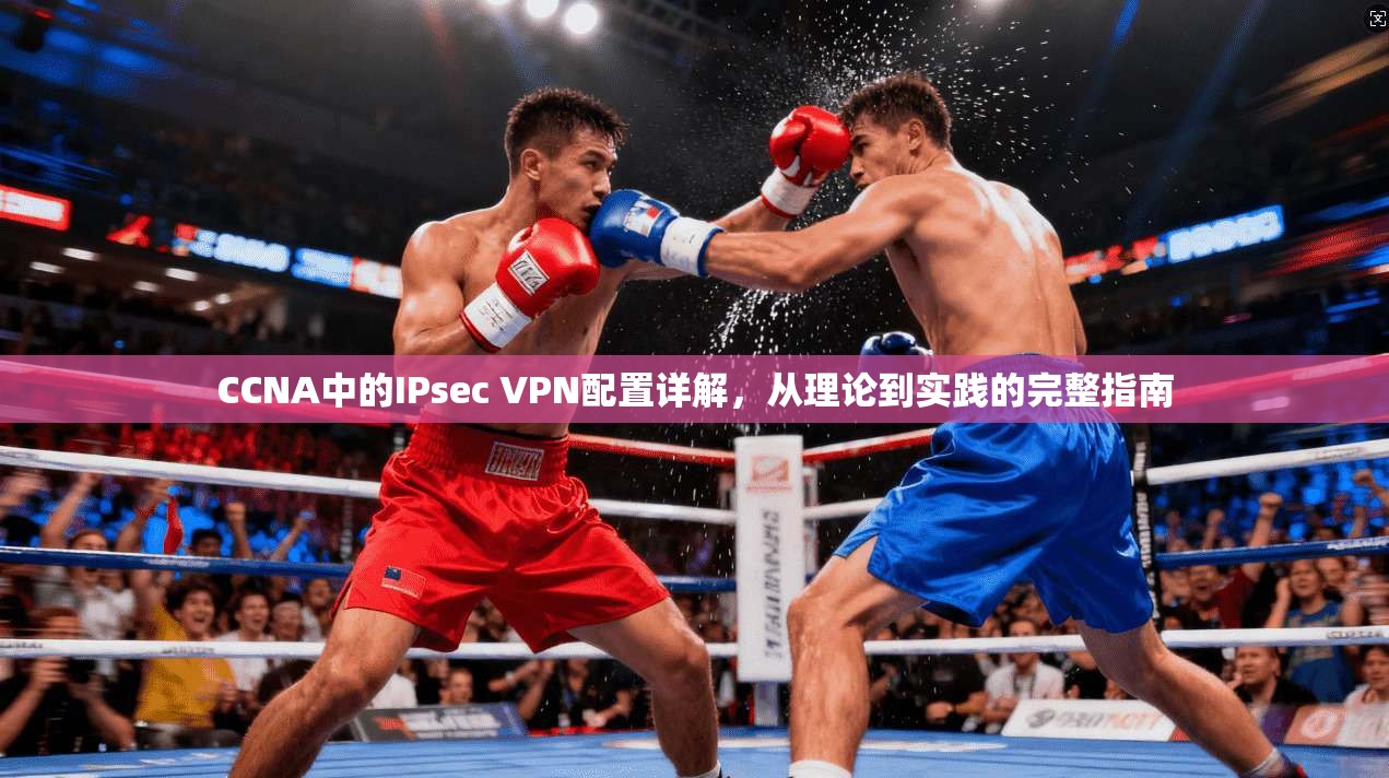 CCNA中的IPsec VPN配置详解，从理论到实践的完整指南  第1张
