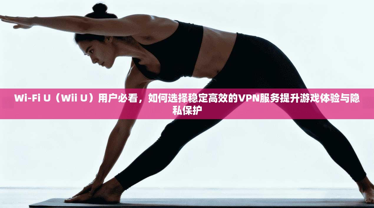 Wi-Fi U（Wii U）用户必看，如何选择稳定高效的VPN服务提升游戏体验与隐私保护  第1张