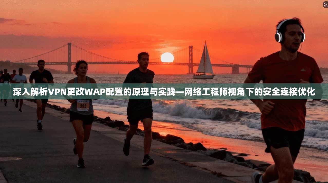 深入解析VPN更改WAP配置的原理与实践—网络工程师视角下的安全连接优化 第1张 深入解析VPN更改WAP配置的原理与实践—网络工程师视角下的安全连接优化 第1张