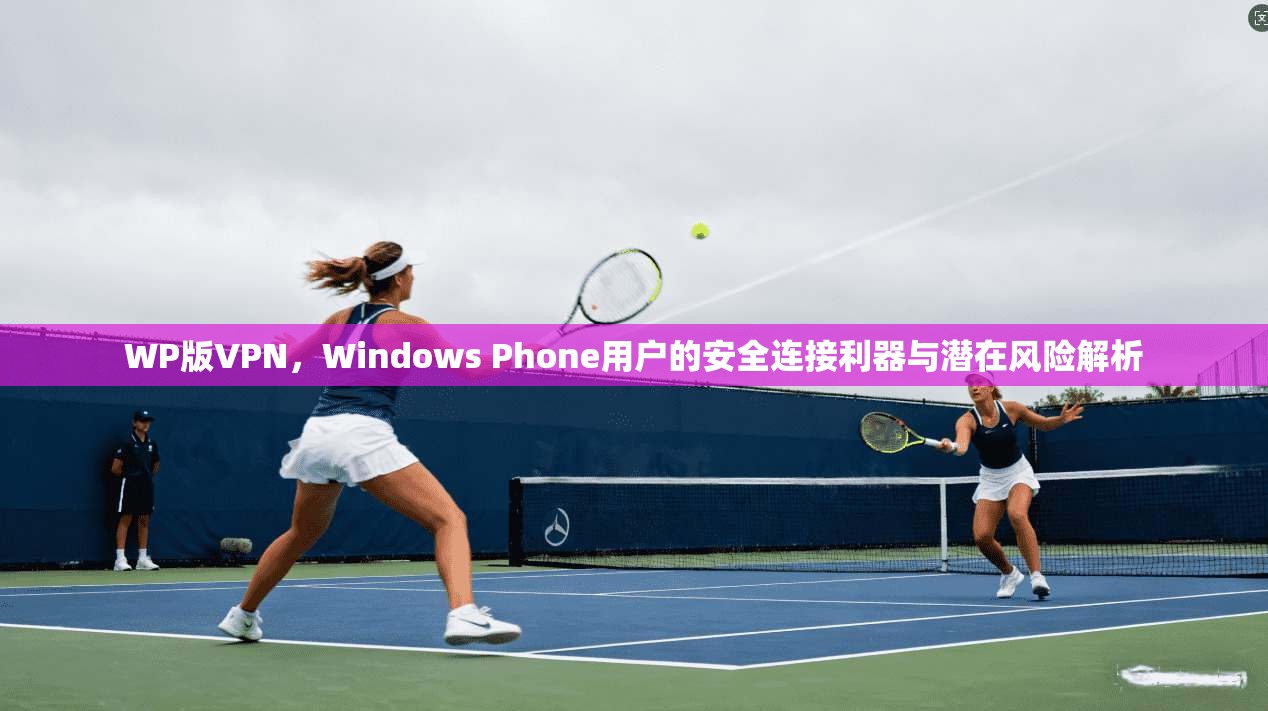 WP版VPN,Windows Phone用户的安全连接利器与潜在风险解析 第1张 WP版VPN,Windows Phone用户的安全连接利器与潜在风险解析 第1张