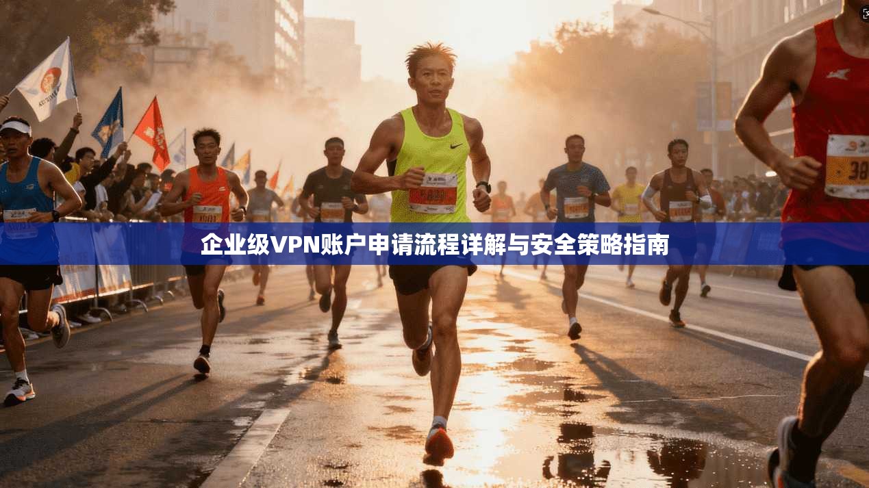 企业级VPN账户申请流程详解与安全策略指南 第1张 企业级VPN账户申请流程详解与安全策略指南 第1张