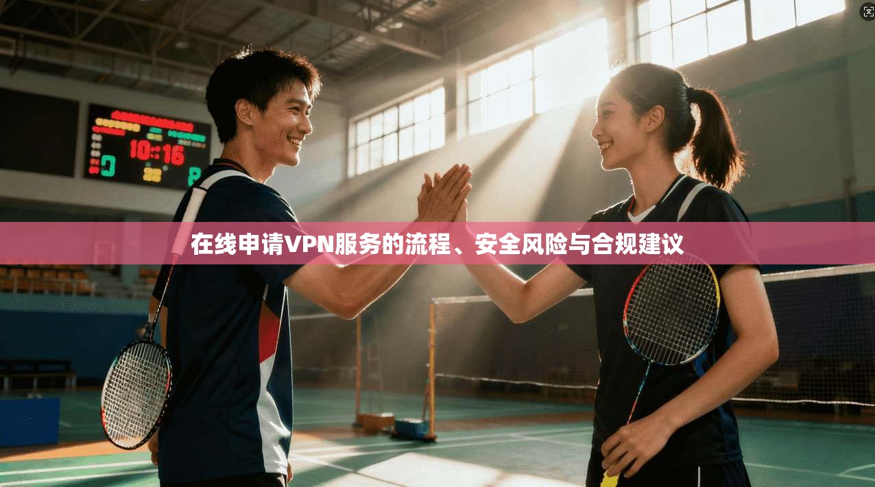 在线申请VPN服务的流程、安全风险与合规建议  第1张