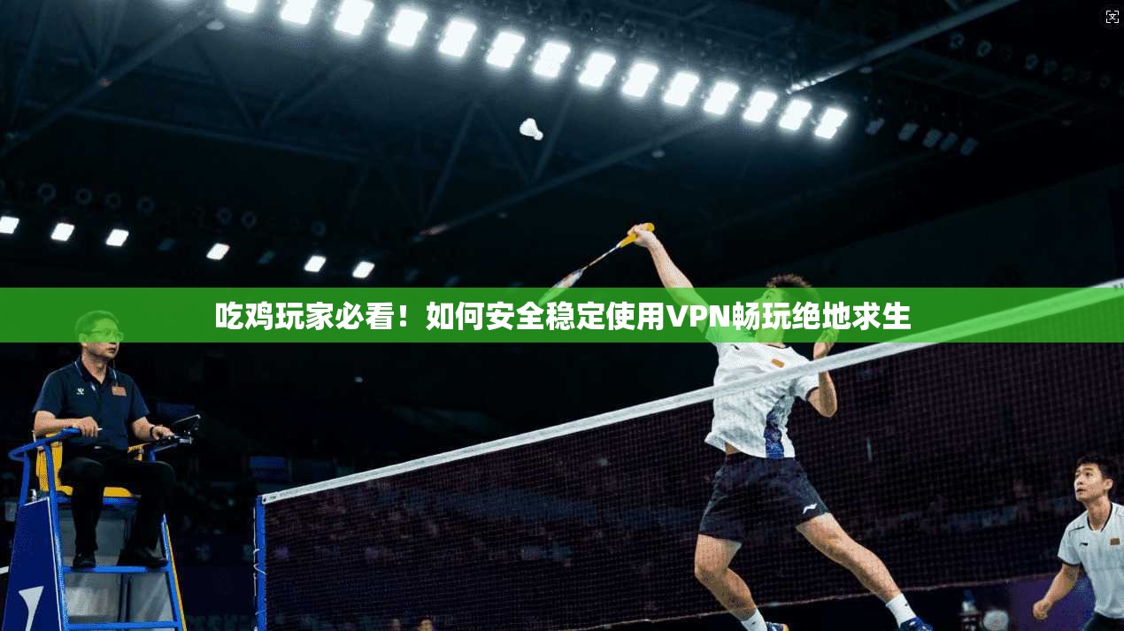 吃鸡玩家必看！如何安全稳定使用VPN畅玩绝地求生  第1张
