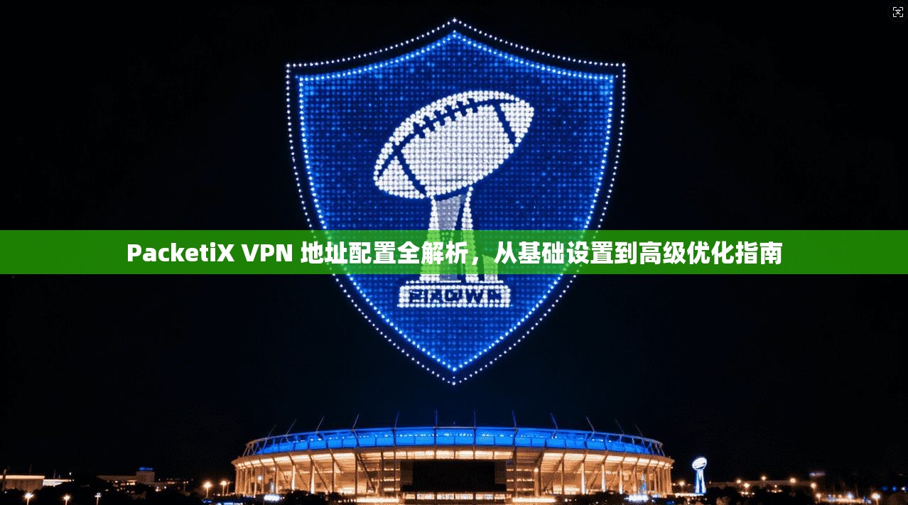 PacketiX VPN 地址配置全解析，从基础设置到高级优化指南  第1张