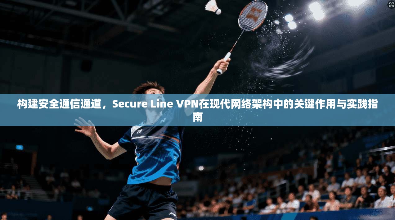 构建安全通信通道，Secure Line VPN在现代网络架构中的关键作用与实践指南  第1张