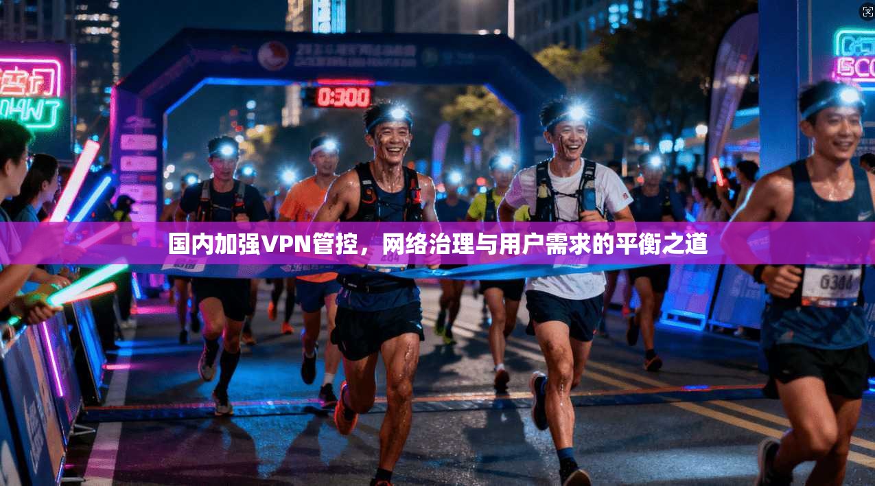 国内加强VPN管控，网络治理与用户需求的平衡之道  第1张