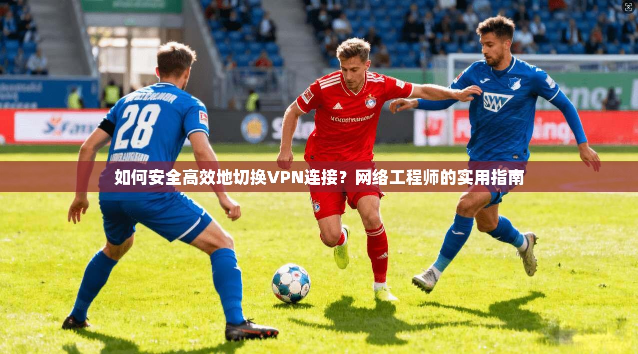如何安全高效地切换VPN连接？网络工程师的实用指南  第1张