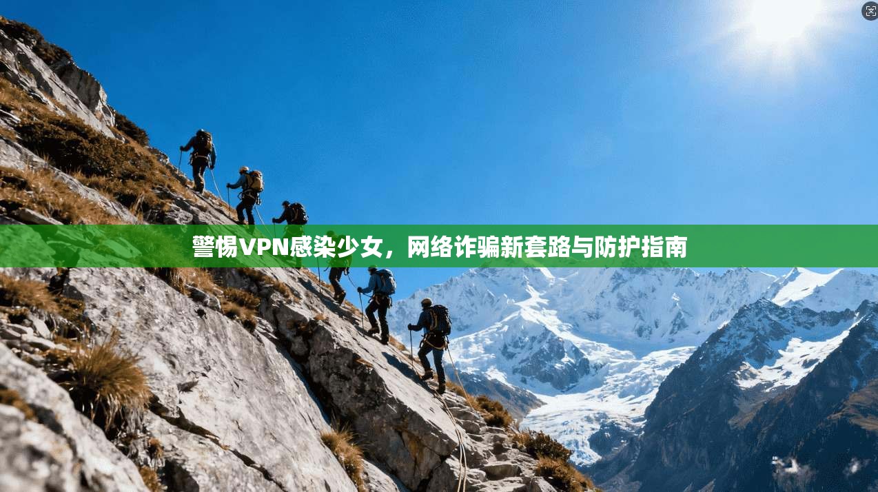 警惕VPN感染少女，网络诈骗新套路与防护指南  第1张