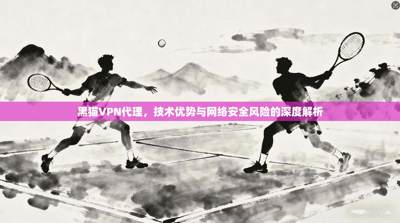 黑猫VPN代理，技术优势与网络安全风险的深度解析  第1张