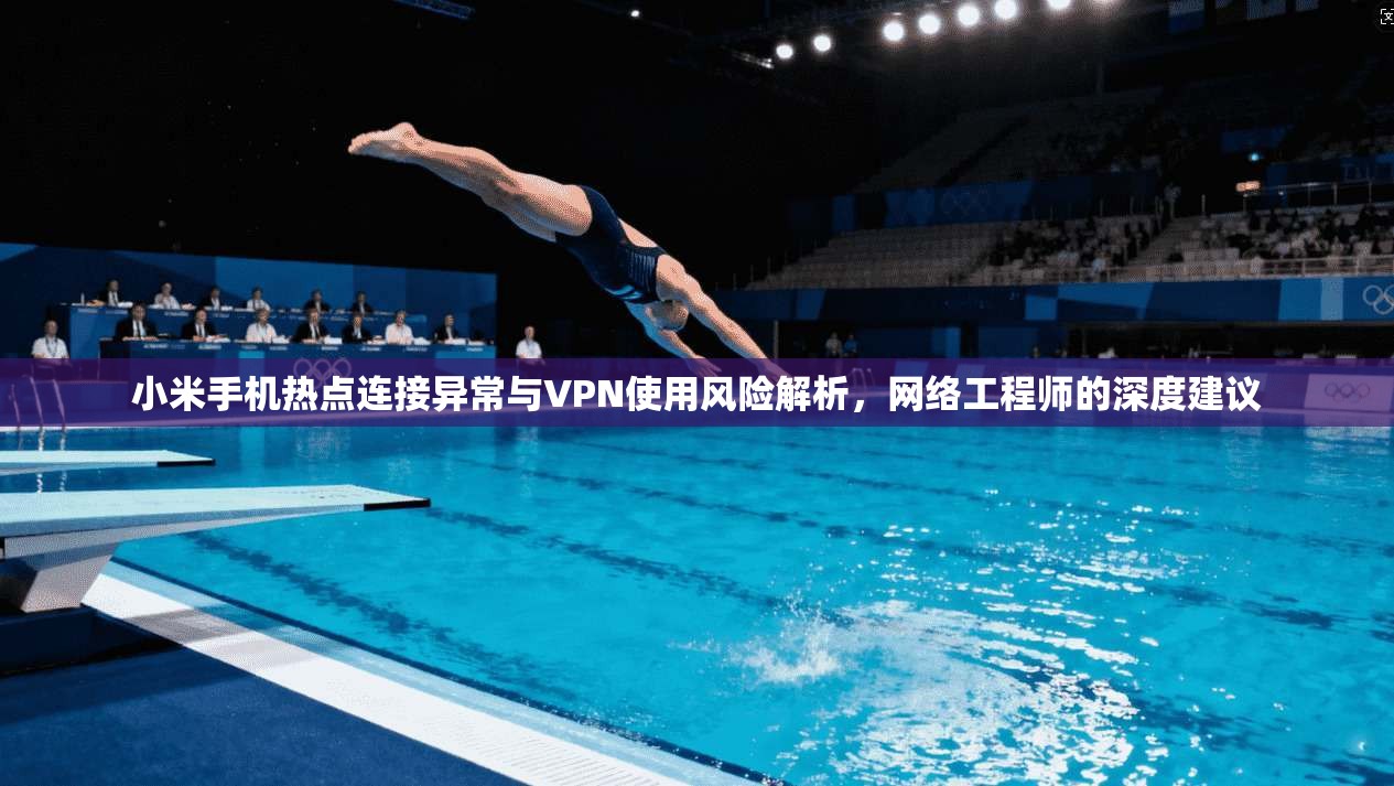 小米手机热点连接异常与VPN使用风险解析,网络工程师的深度建议 第1张 小米手机热点连接异常与VPN使用风险解析,网络工程师的深度建议 第1张