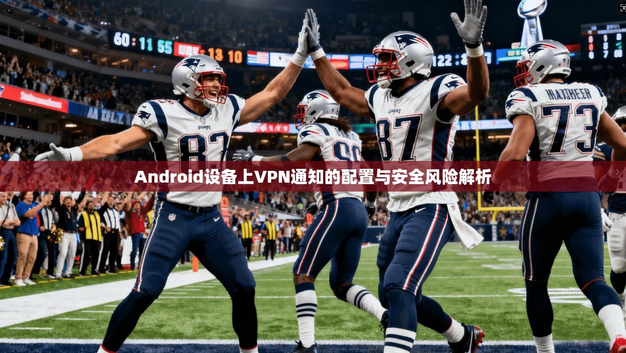 Android设备上VPN通知的配置与安全风险解析  第1张