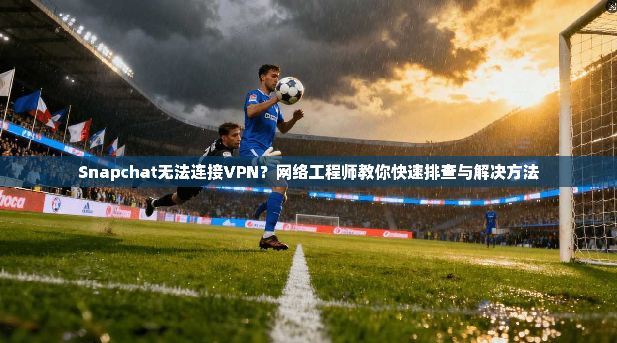 Snapchat无法连接VPN？网络工程师教你快速排查与解决方法  第1张