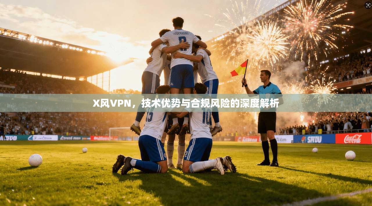 X风VPN,技术优势与合规风险的深度解析 第1张 X风VPN,技术优势与合规风险的深度解析 第1张