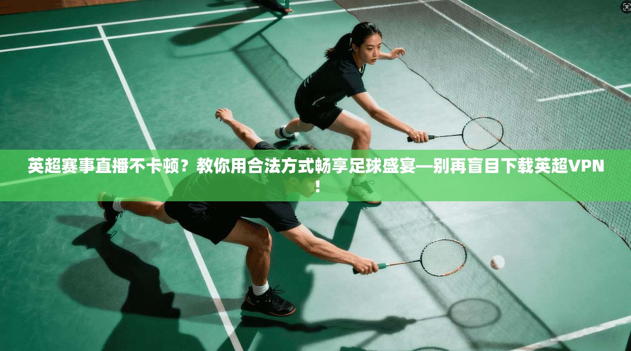 英超赛事直播不卡顿?教你用合法方式畅享足球盛宴—别再盲目下载英超VPN! 第1张 英超赛事直播不卡顿?教你用合法方式畅享足球盛宴—别再盲目下载英超VPN! 第1张