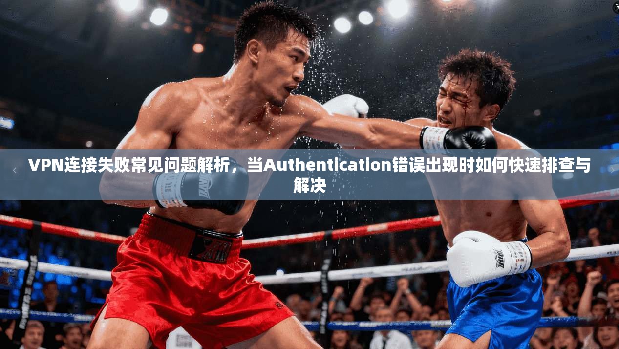 VPN连接失败常见问题解析，当Authentication错误出现时如何快速排查与解决  第1张
