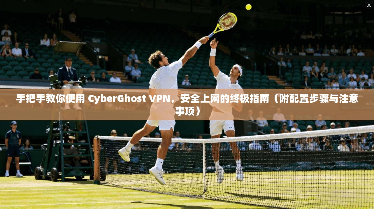 手把手教你使用 CyberGhost VPN，安全上网的终极指南（附配置步骤与注意事项）  第1张