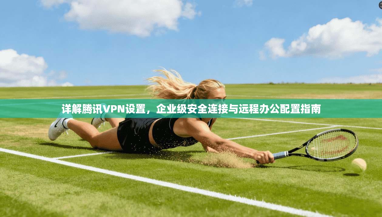 详解腾讯VPN设置，企业级安全连接与远程办公配置指南  第1张