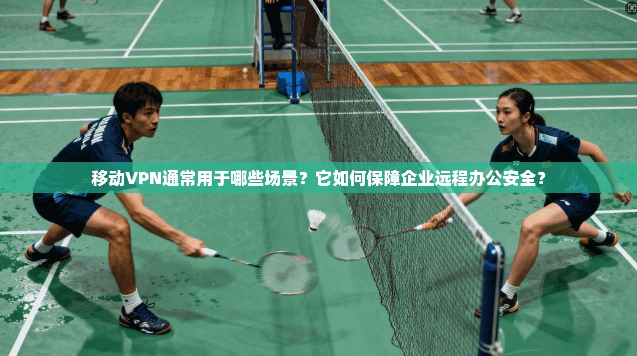 移动VPN通常用于哪些场景?它如何保障企业远程办公安全? 第1张 移动VPN通常用于哪些场景?它如何保障企业远程办公安全? 第1张