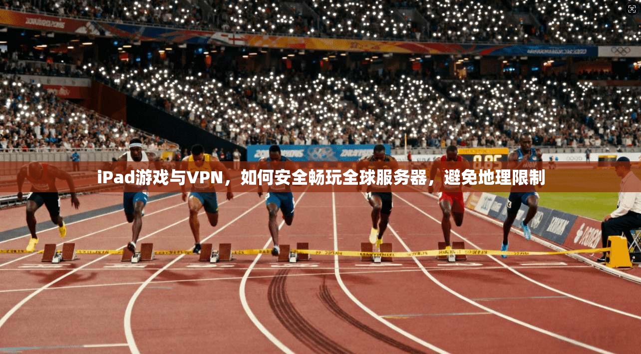 iPad游戏与VPN，如何安全畅玩全球服务器，避免地理限制  第1张