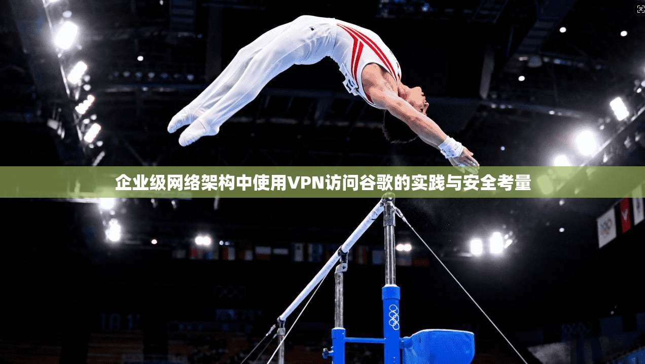 企业级网络架构中使用VPN访问谷歌的实践与安全考量  第1张