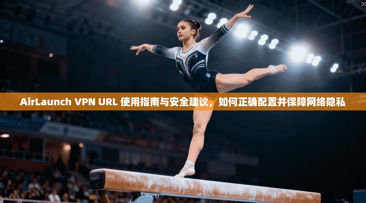 AirLaunch VPN URL 使用指南与安全建议，如何正确配置并保障网络隐私  第1张