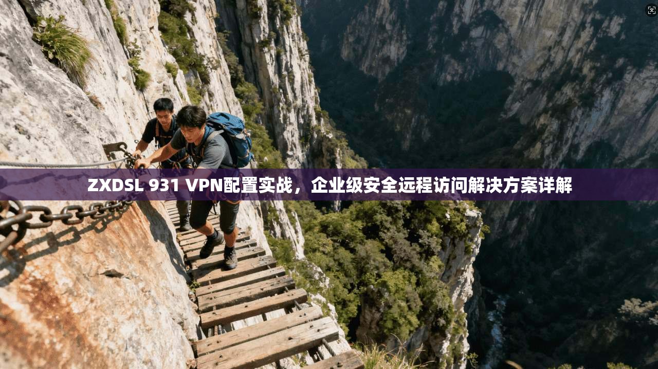 ZXDSL 931 VPN配置实战，企业级安全远程访问解决方案详解  第1张