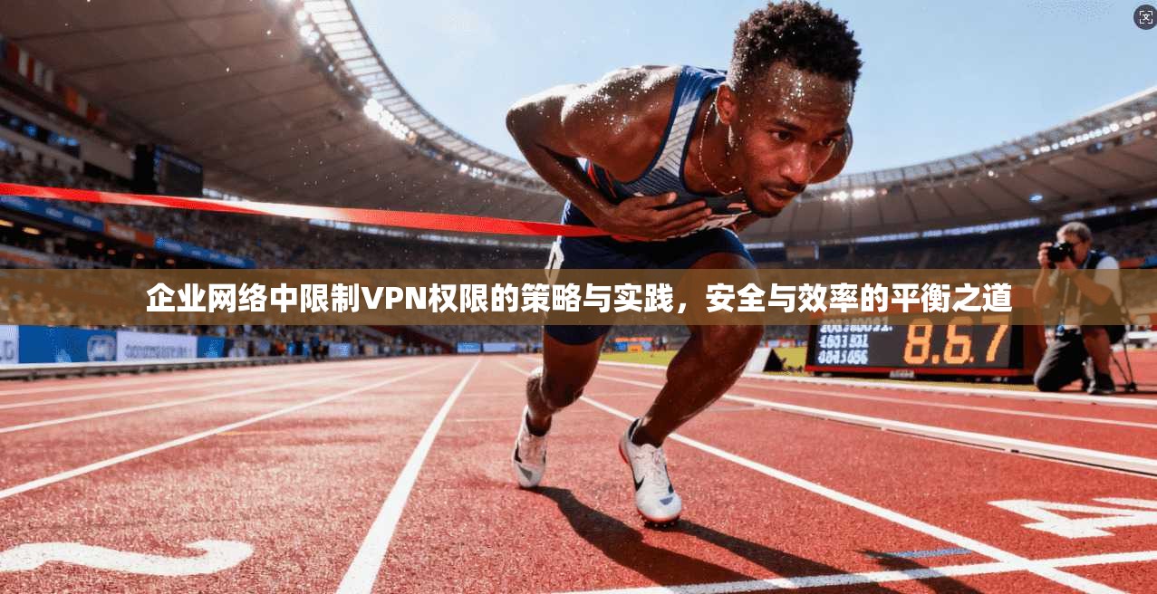 企业网络中限制VPN权限的策略与实践,安全与效率的平衡之道 第1张 企业网络中限制VPN权限的策略与实践,安全与效率的平衡之道 第1张