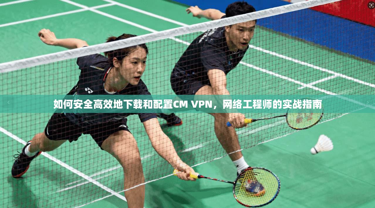 如何安全高效地下载和配置CM VPN，网络工程师的实战指南  第1张