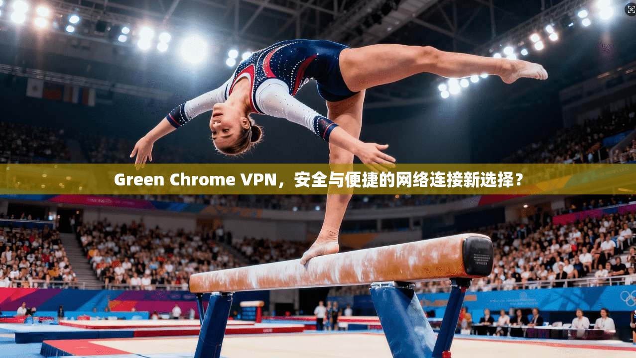 Green Chrome VPN，安全与便捷的网络连接新选择？  第1张