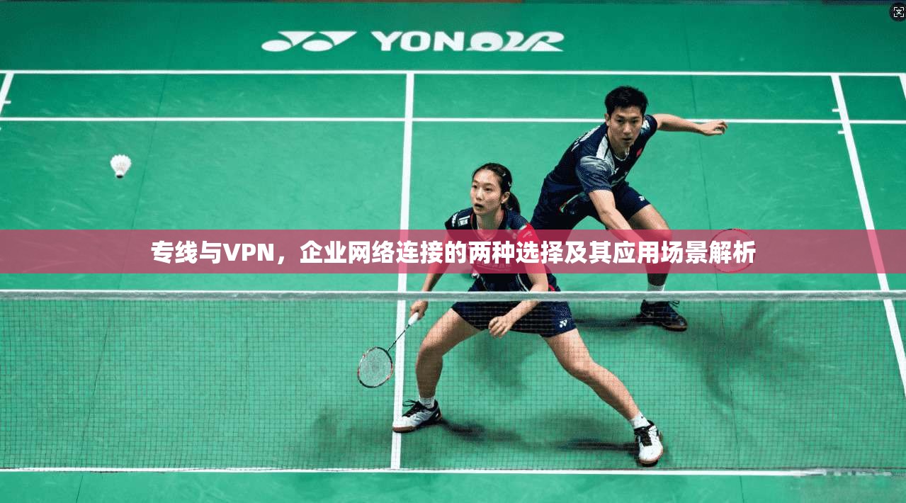专线与VPN，企业网络连接的两种选择及其应用场景解析  第1张