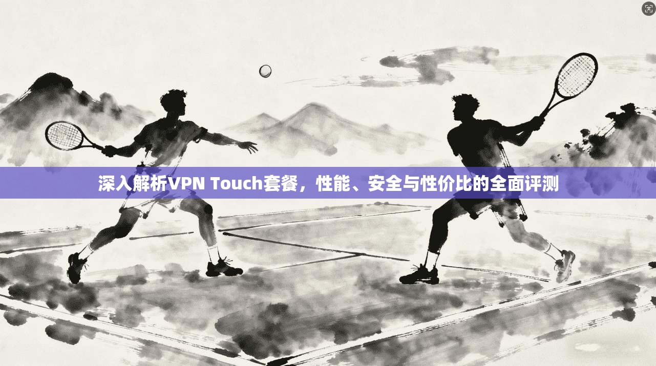 深入解析VPN Touch套餐，性能、安全与性价比的全面评测  第1张