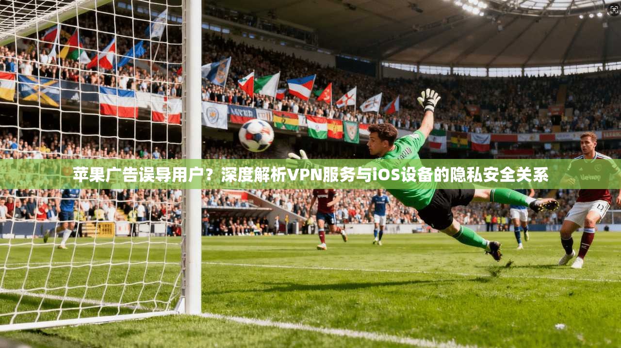 苹果广告误导用户？深度解析VPN服务与iOS设备的隐私安全关系  第1张