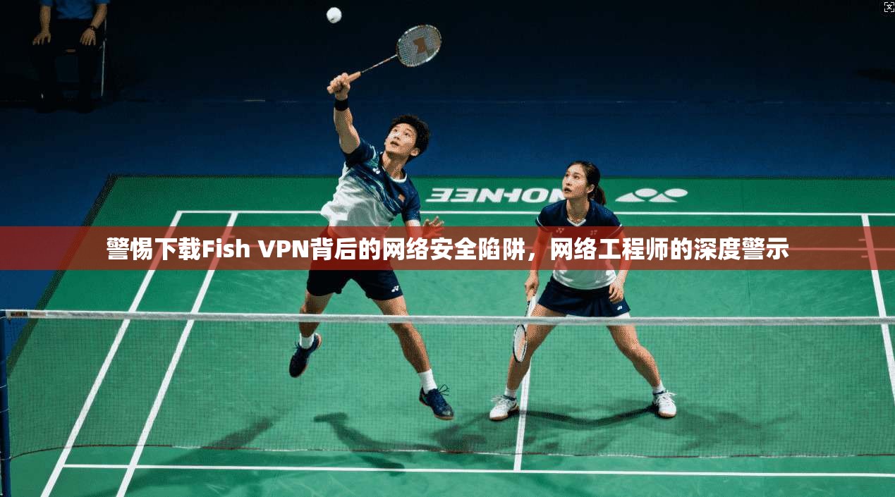 警惕下载Fish VPN背后的网络安全陷阱，网络工程师的深度警示  第1张