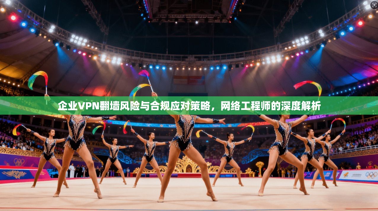 企业VPN翻墙风险与合规应对策略，网络工程师的深度解析  第1张
