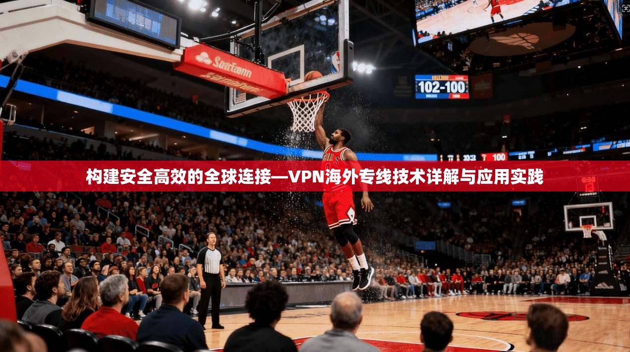 构建安全高效的全球连接—VPN海外专线技术详解与应用实践  第1张