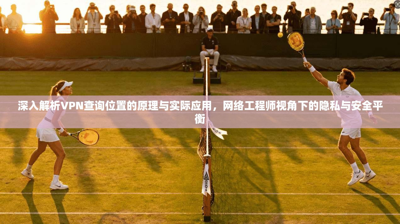 深入解析VPN查询位置的原理与实际应用，网络工程师视角下的隐私与安全平衡  第1张
