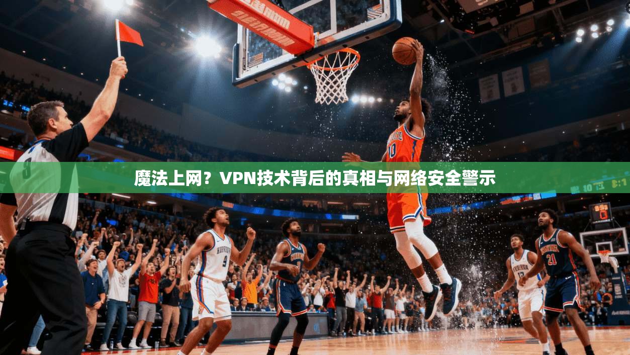 魔法上网?VPN技术背后的真相与网络安全警示 第1张 魔法上网?VPN技术背后的真相与网络安全警示 第1张