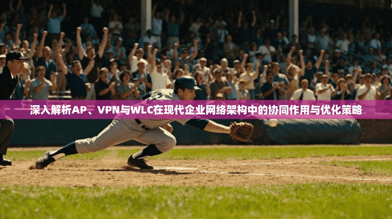 深入解析AP、VPN与WLC在现代企业网络架构中的协同作用与优化策略  第1张