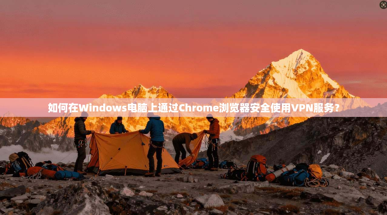 如何在Windows电脑上通过Chrome浏览器安全使用VPN服务？  第1张