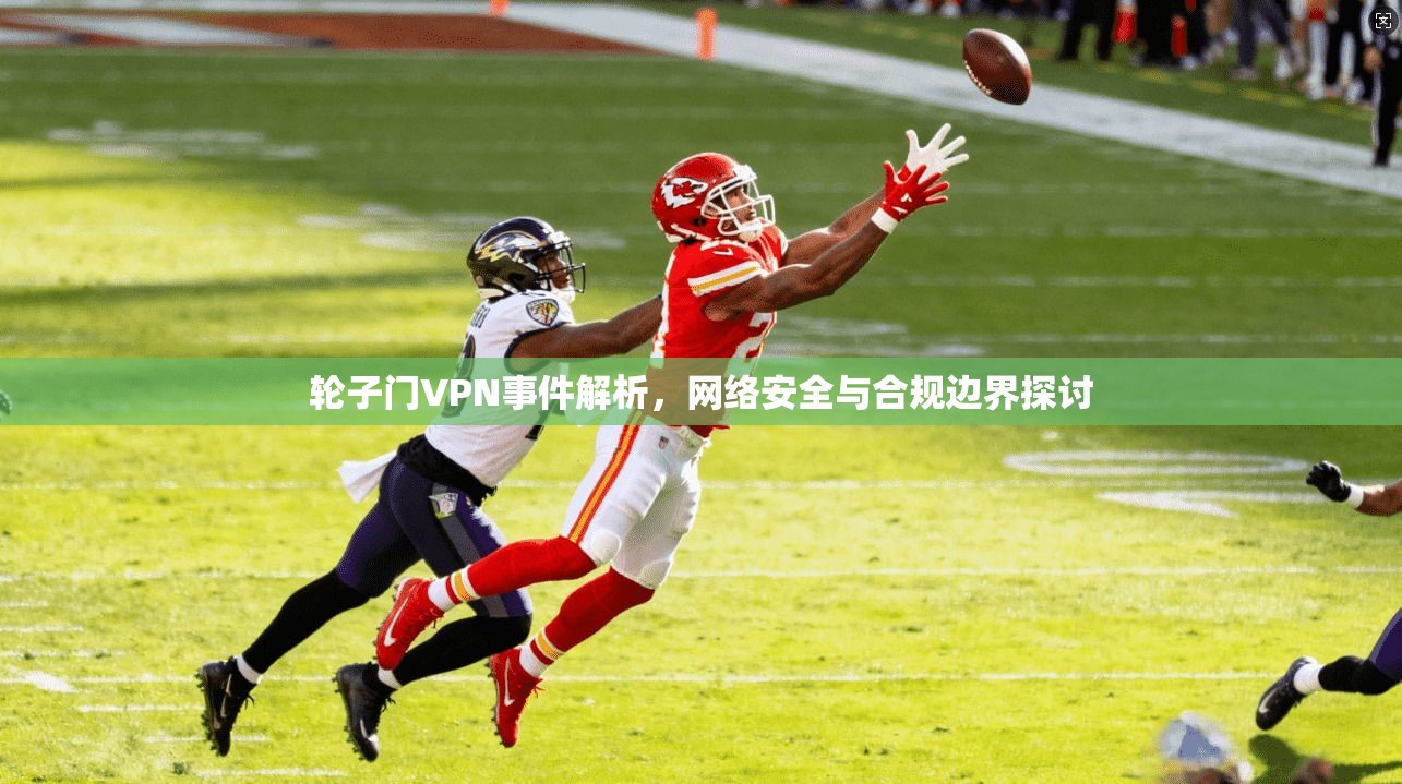 轮子门VPN事件解析，网络安全与合规边界探讨  第1张