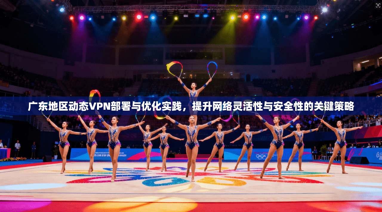 广东地区动态VPN部署与优化实践，提升网络灵活性与安全性的关键策略  第1张