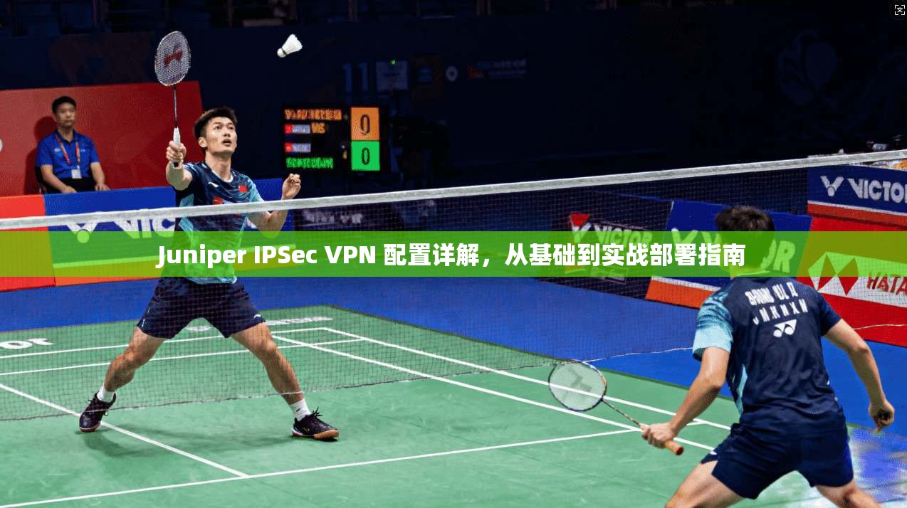 Juniper IPSec VPN 配置详解,从基础到实战部署指南 第1张 Juniper IPSec VPN 配置详解,从基础到实战部署指南 第1张