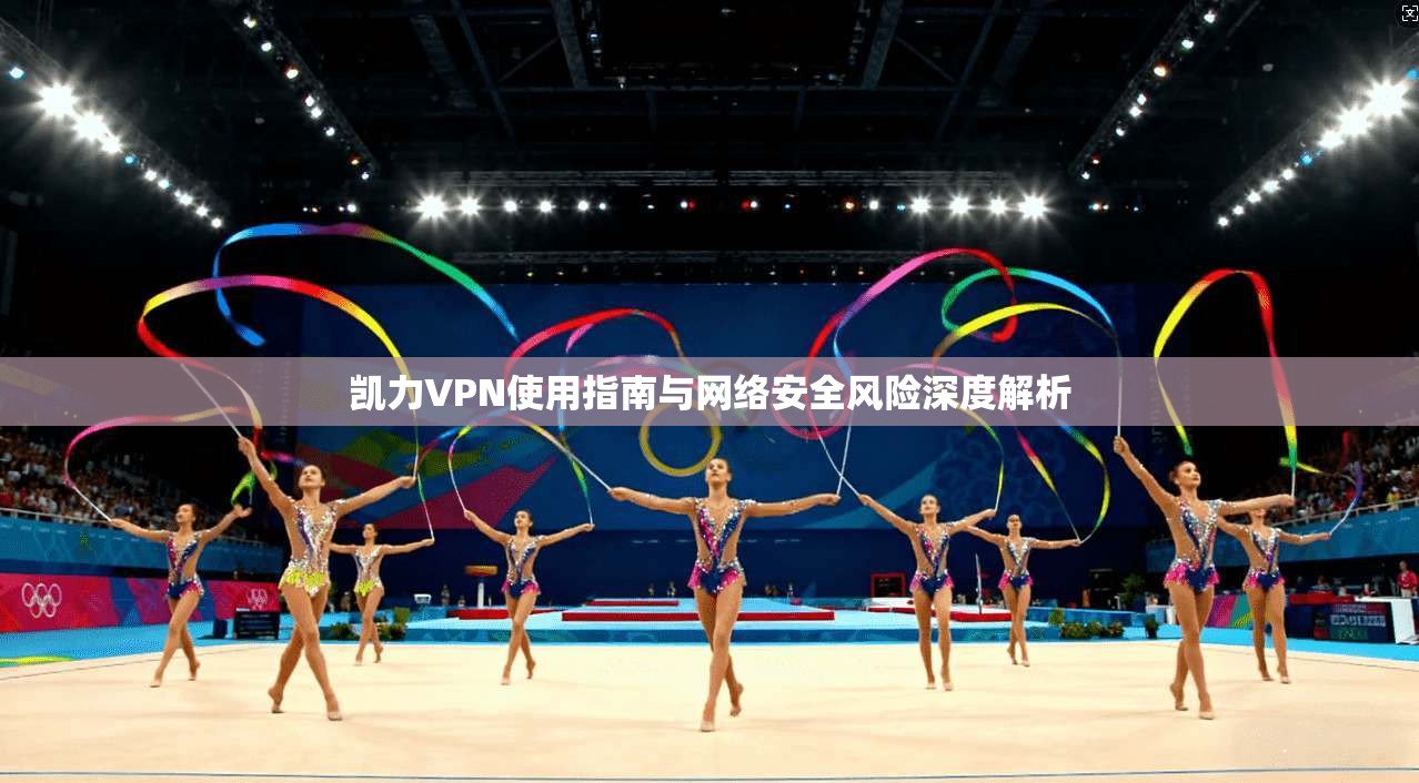 凯力VPN使用指南与网络安全风险深度解析 第1张 凯力VPN使用指南与网络安全风险深度解析 第1张