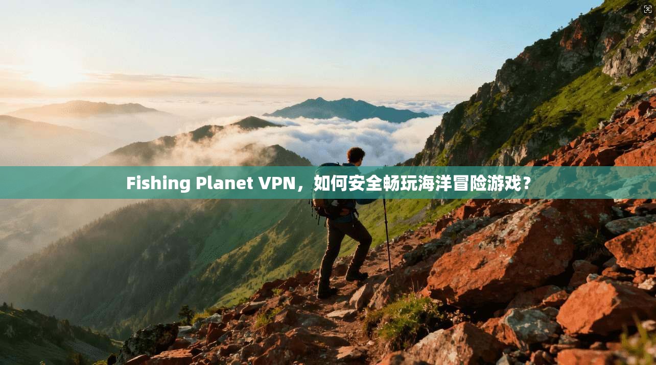 Fishing Planet VPN，如何安全畅玩海洋冒险游戏？  第1张