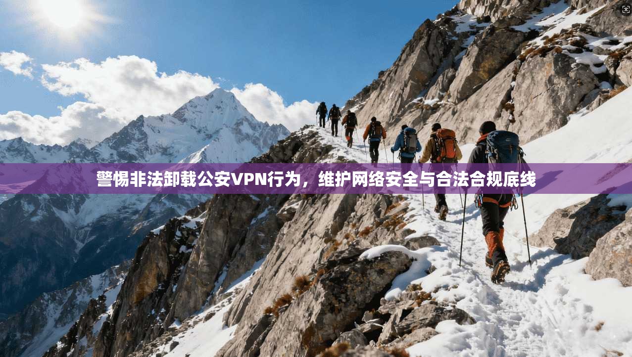警惕非法卸载公安VPN行为，维护网络安全与合法合规底线  第1张