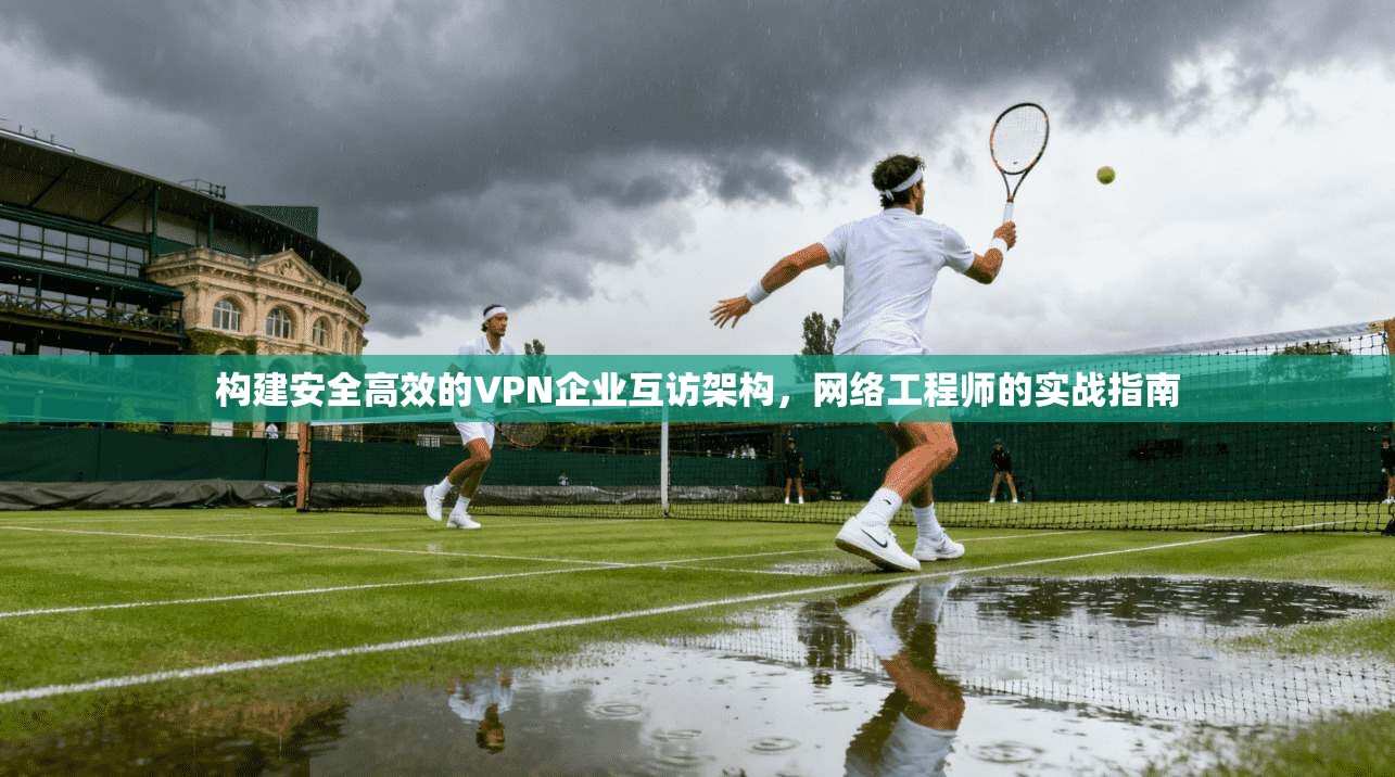构建安全高效的VPN企业互访架构，网络工程师的实战指南  第1张